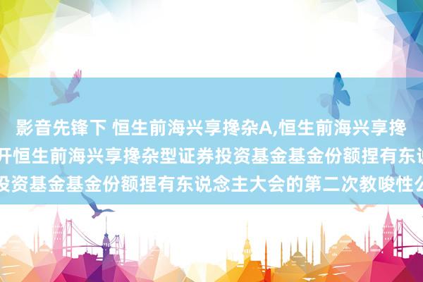 影音先锋下 恒生前海兴享搀杂A,恒生前海兴享搀杂C: 对于以通信神气召开恒生前海兴享搀杂型证券投资基金基金份额捏有东说念主大会的第二次教唆性公告