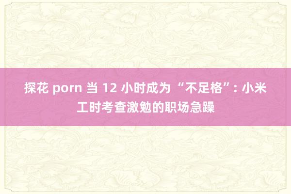 探花 porn 当 12 小时成为 “不足格”: 小米工时考查激勉的职场急躁